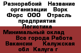 Разнорабоий › Название организации ­ Ворк Форс, ООО › Отрасль предприятия ­ Логистика › Минимальный оклад ­ 30 000 - Все города Работа » Вакансии   . Калужская обл.,Калуга г.